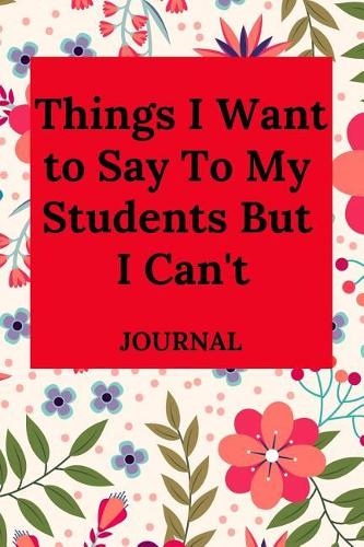 Things I Want to Say to My Students But I Can't Journal