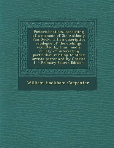 Pictorial Notices, Consisting of a Memoir of Sir Anthony Van Dyck, with a Descriptive Catalogue of the Etchings Executed by Him