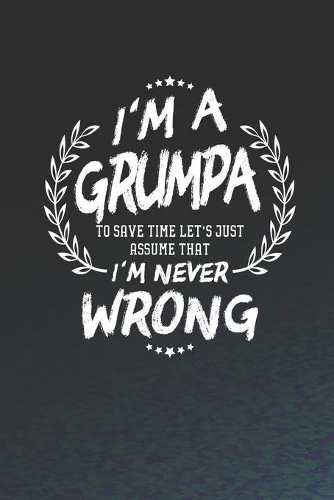 I'm A Grumpa To Save Time Let's Just Assume That I Never Wrong