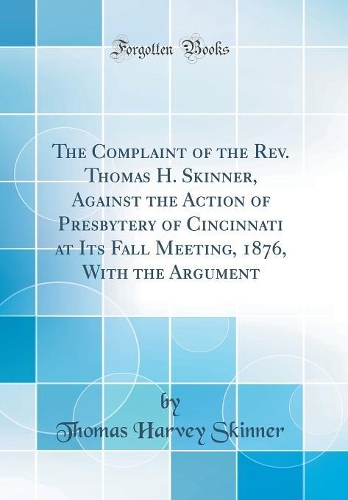 The Complaint of the Rev. Thomas H. Skinner, Against the Action of Presbytery of Cincinnati at Its Fall Meeting, 1876, With the Argument (Classic Reprint)