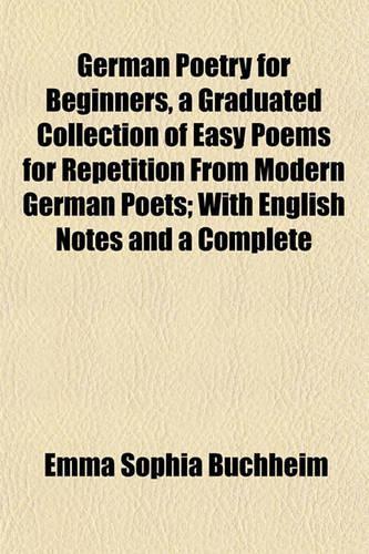 German Poetry for Beginners, a Graduated Collection of Easy Poems for Repetition from Modern German Poets; With English Notes and a Complete