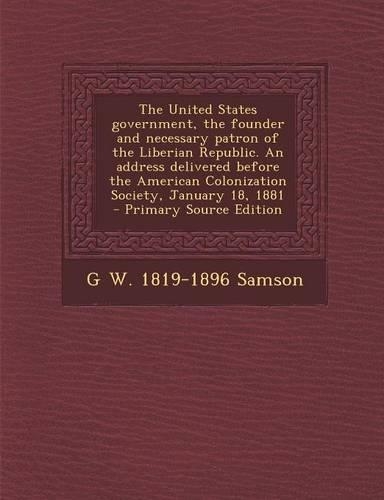The United States Government, the Founder and Necessary Patron of the Liberian Republic. an Address Delivered Before the American Colonization Society