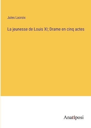 La jeunesse de Louis XI; Drame en cinq actes