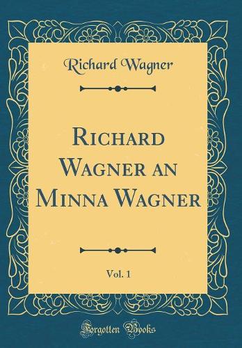 Richard Wagner an Minna Wagner, Vol. 1 (Classic Reprint)