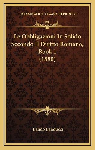 Le Obbligazioni In Solido Secondo Il Diritto Romano, Book 1 (1880)