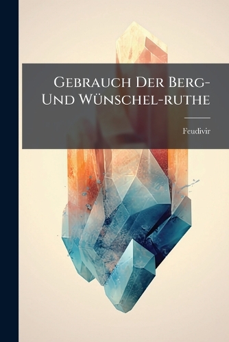 Gebrauch Der Berg- Und Wünschel-ruthe