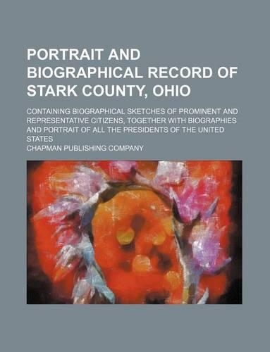 Portrait and Biographical Record of Stark County, Ohio; Containing Biographical Sketches of Prominent and Representative Citizens, Together with Biographies and Portrait of All the Presidents of the United States