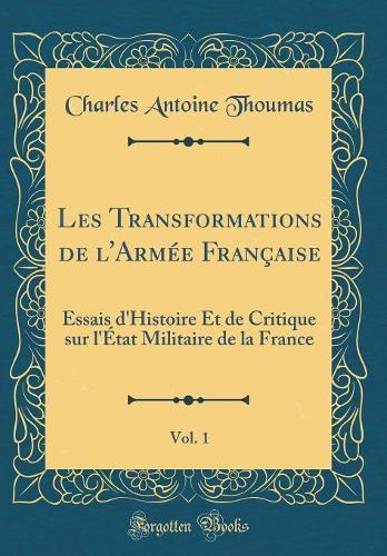 Les Transformations de l'Armée Française, Vol. 1: Essais d'Histoire Et de Critique sur l'État Militaire de la France (Classic Reprint)
