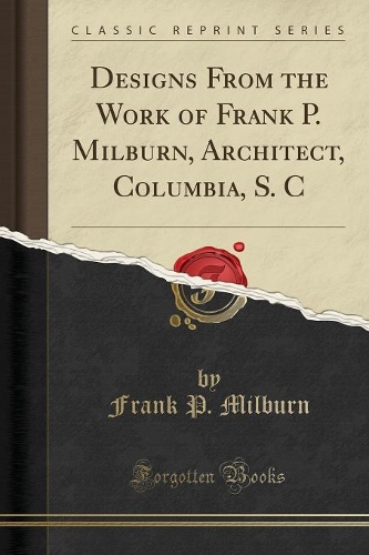 Designs from the Work of Frank P. Milburn, Architect, Columbia, S. C (Classic Reprint)