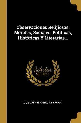 Observaciones Relijiosas, Morales, Sociales, Políticas, Históricas Y Literarias...
