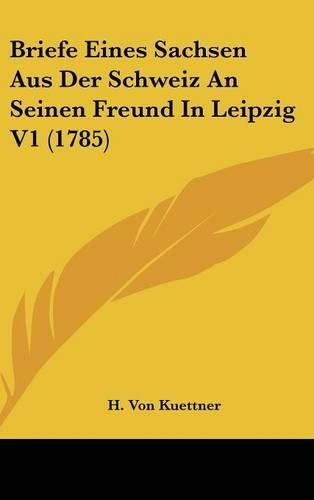 Briefe Eines Sachsen Aus Der Schweiz an Seinen Freund in Leipzig V1 (1785)