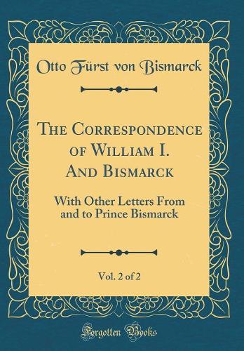 The Correspondence of William I. And Bismarck, Vol. 2 of 2: With Other Letters From and to Prince Bismarck (Classic Reprint)
