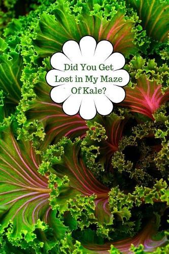 Did You Get Lost in My Maze Of Kale?