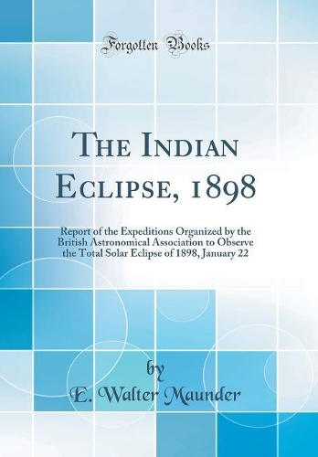 The Indian Eclipse, 1898: Report of the Expeditions Organized by the British Astronomical Association to Observe the Total Solar Eclipse of 1898, January 22 (Classic Reprint)