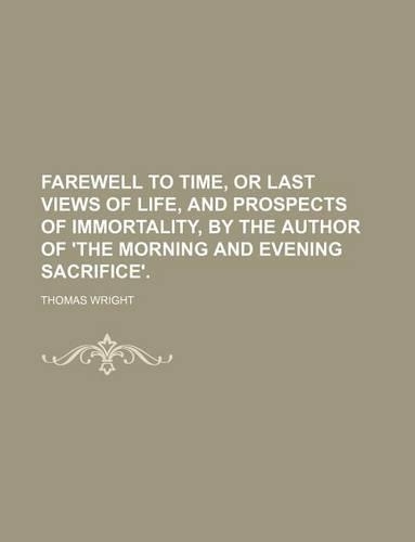 Farewell to Time, or Last Views of Life, and Prospects of Immortality, by the Author of 'The Morning and Evening Sacrifice'.