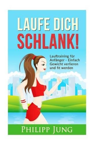 Laufe Dich Schlank: Lauftraining Fur Anfanger: Einfach Gewicht Verlieren Und Fit Werden Fur Mehr Vitalitat, Weniger Stress Und Ein Gesunderes Leben!(German)