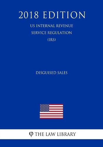 Disguised Sales (Us Internal Revenue Service Regulation) (Irs) (2018 Edition)