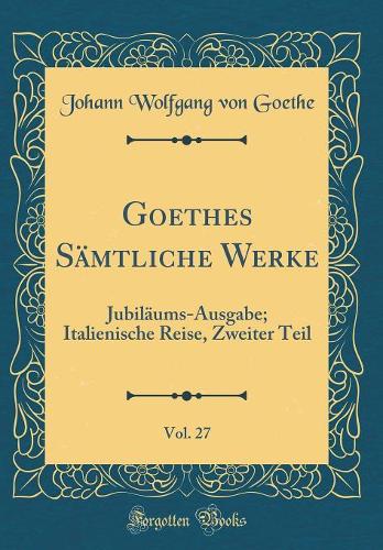 Goethes Sämtliche Werke, Vol. 27: Jubiläums-Ausgabe; Italienische Reise, Zweiter Teil (Classic Reprint)