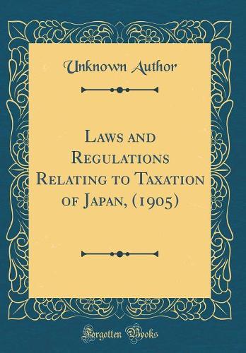 Laws and Regulations Relating to Taxation of Japan, (1905) (Classic Reprint)