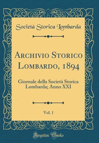 Archivio Storico Lombardo, 1894, Vol. 1: Giornale della Società Storica Lombarda; Anno XXI (Classic Reprint)