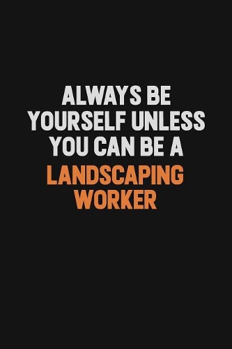Always Be Yourself Unless You can Be A Landscaping Worker
