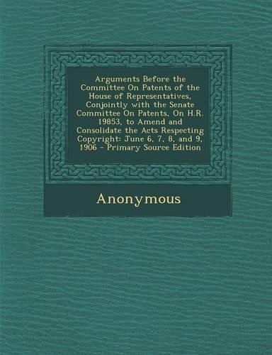 Arguments Before the Committee on Patents of the House of Representatives, Conjointly with the Senate Committee on Patents, on H.R. 19853, to Amend and Consolidate the Acts Respecting Copyright