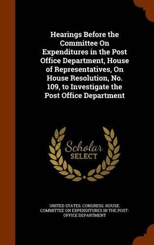 Hearings Before the Committee on Expenditures in the Post Office Department, House of Representatives, on House Resolution, No. 109, to Investigate the Post Office Department