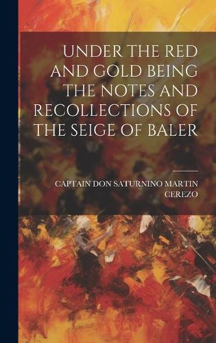 Under the Red and Gold Being the Notes and Recollections of the Seige of Baler
