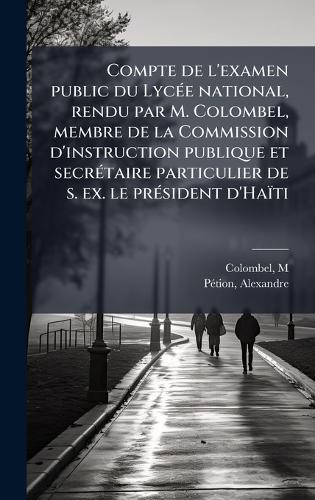Compte de l'examen public du LycÃ(c)e national, rendu par M. Colombel, membre de la Commission d'instruction publique et secrÃ(c)taire particulier de s. ex. le prÃ(c)sident d'Haïti