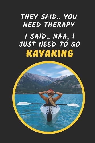 They Said 'You Need Therapy' I Said 'I Just Need To Go Kayaking'