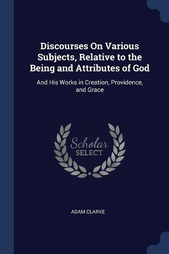 Discourses On Various Subjects, Relative to the Being and Attributes of God