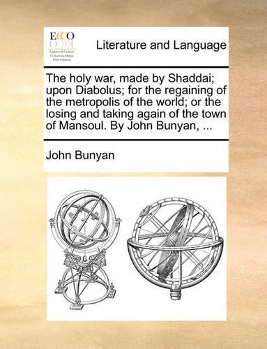 The Holy War, Made by Shaddai; Upon Diabolus; For the Regaining of the Metropolis of the World; Or the Losing and Taking Again of the Town of Mansoul. by John Bunyan, ...
