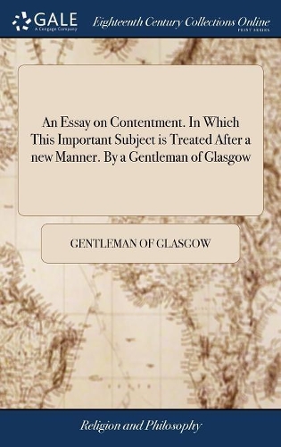 An Essay on Contentment. in Which This Important Subject Is Treated After a New Manner. by a Gentleman of Glasgow