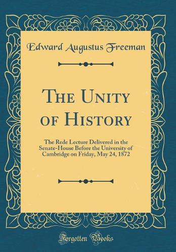The Unity of History: The Rede Lecture Delivered in the Senate-House Before the University of Cambridge on Friday, May 24, 1872 (Classic Reprint)
