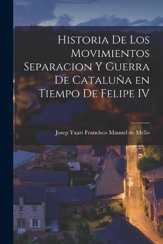 Historia de los Movimientos Separacion y Guerra de Cataluña en Tiempo de Felipe IV