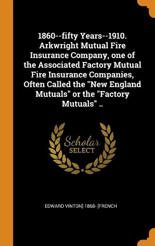 1860--fifty Years--1910. Arkwright Mutual Fire Insurance Company, one of the Associated Factory Mutual Fire Insurance Companies, Often Called the New England Mutuals or the Factory Mutuals ..