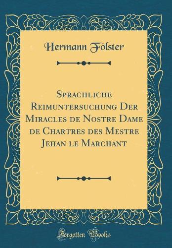 Sprachliche Reimuntersuchung Der Miracles de Nostre Dame de Chartres des Mestre Jehan le Marchant (Classic Reprint)