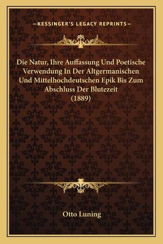 Die Natur, Ihre Auffassung Und Poetische Verwendung In Der Altgermanischen Und Mittelhochdeutschen Epik Bis Zum Abschluss Der Blutezeit (1889)