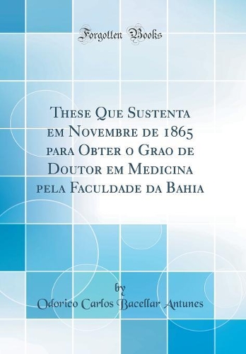 These Que Sustenta Em Novembre de 1865 Para Obter O Grao de Doutor Em Medicina Pela Faculdade Da Bahia (Classic Reprint)