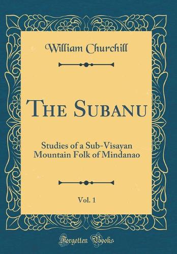 The Subanu, Vol. 1: Studies of a Sub-Visayan Mountain Folk of Mindanao (Classic Reprint)