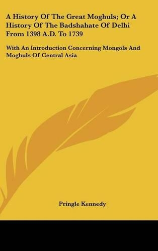 A History Of The Great Moghuls; Or A History Of The Badshahate Of Delhi From 1398 A.D. To 1739