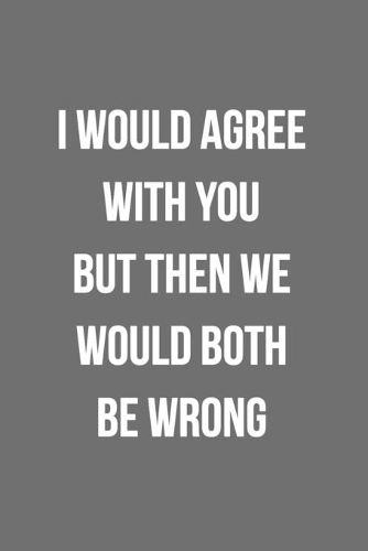 I Would Agree With You But Then We Would Both Be Wrong