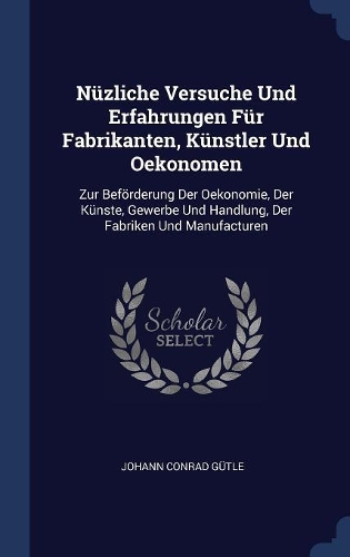 Nüzliche Versuche Und Erfahrungen Für Fabrikanten, Künstler Und Oekonomen