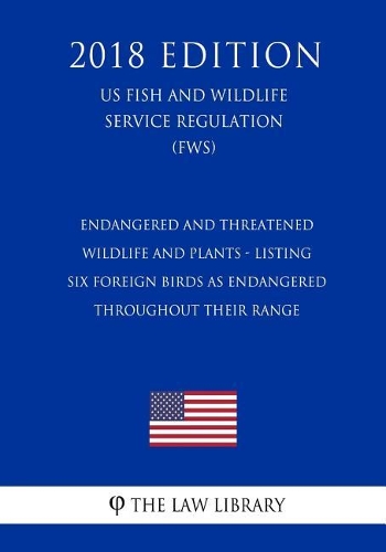 Endangered and Threatened Wildlife and Plants - Listing Six Foreign Birds as Endangered Throughout Their Range (US Fish and Wildlife Service Regulation) (FWS) (2018 Edition)