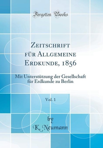 Zeitschrift für Allgemeine Erdkunde, 1856, Vol. 1: Mit Unterstützung der Gesellschaft für Erdkunde zu Berlin (Classic Reprint)