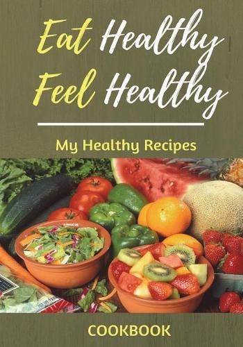 Eat Healthy Feel Healthy My Healthy Recipes Cookbook