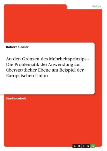An den Grenzen des Mehrheitsprinzips - Die Problematik der Anwendung auf überstaatlicher Ebene am Beispiel der Europäischen Union