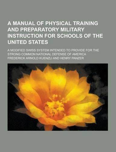 A Manual of Physical Training and Preparatory Military Instruction for Schools of the United States; A Modified Swiss System Intended to Provide for