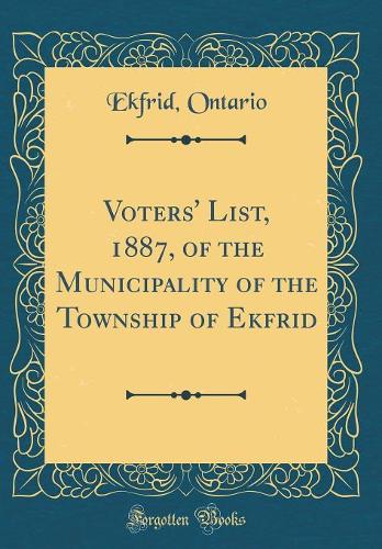 Voters' List, 1887, of the Municipality of the Township of Ekfrid (Classic Reprint)