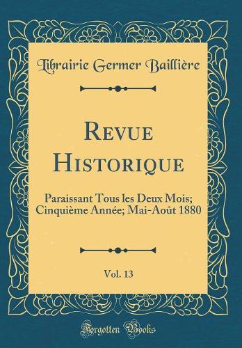 Revue Historique, Vol. 13: Paraissant Tous les Deux Mois; Cinquième Année; Mai-Août 1880 (Classic Reprint)